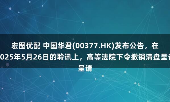 宏图优配 中国华君(00377.HK)发布公告，在2025年5月26日的聆讯上，高等法院下令撤销清盘呈请