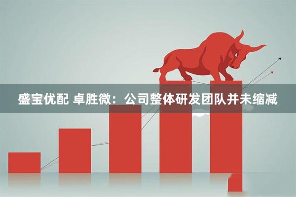 盛宝优配 卓胜微：公司整体研发团队并未缩减