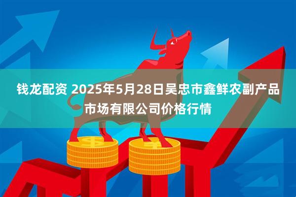 钱龙配资 2025年5月28日吴忠市鑫鲜农副产品市场有限公司价格行情