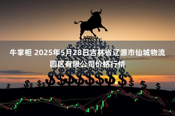 牛掌柜 2025年5月28日吉林省辽源市仙城物流园区有限公司价格行情