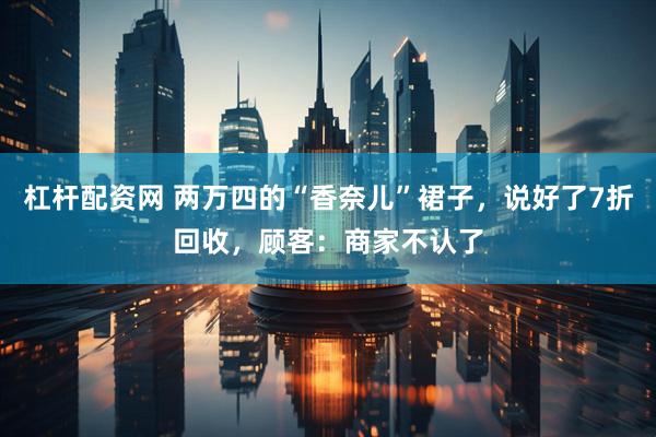 杠杆配资网 两万四的“香奈儿”裙子，说好了7折回收，顾客：商家不认了