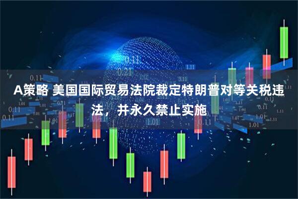A策略 美国国际贸易法院裁定特朗普对等关税违法，并永久禁止实施