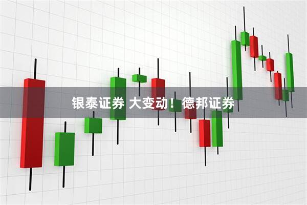 银泰证券 大变动！德邦证券