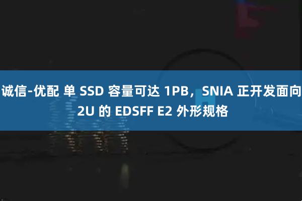 诚信-优配 单 SSD 容量可达 1PB，SNIA 正开发面向 2U 的 EDSFF E2 外形规格