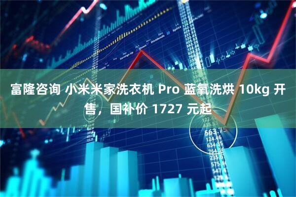 富隆咨询 小米米家洗衣机 Pro 蓝氧洗烘 10kg 开售，国补价 1727 元起