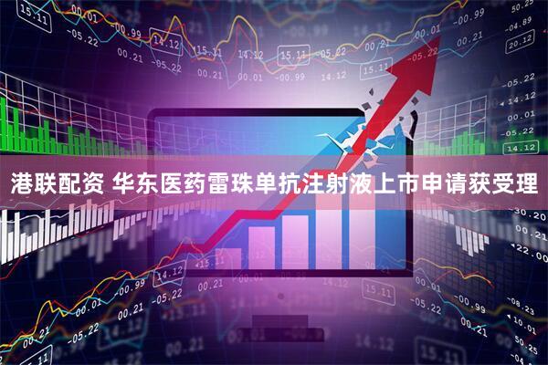 港联配资 华东医药雷珠单抗注射液上市申请获受理