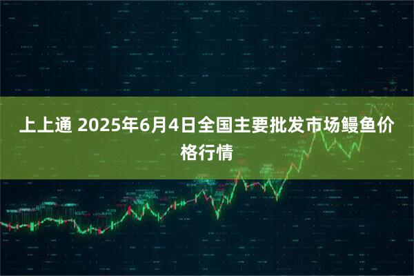 上上通 2025年6月4日全国主要批发市场鳗鱼价格行情