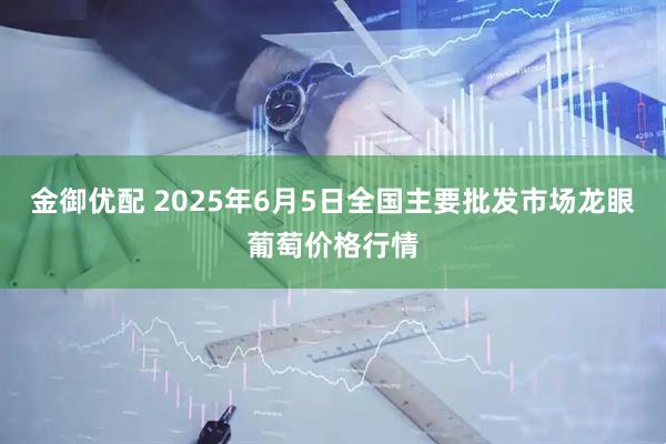 金御优配 2025年6月5日全国主要批发市场龙眼葡萄价格行情