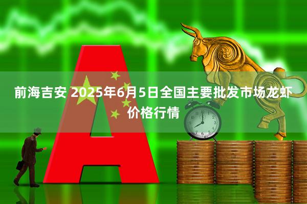 前海吉安 2025年6月5日全国主要批发市场龙虾价格行情