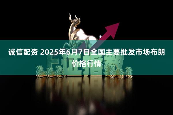 诚信配资 2025年6月7日全国主要批发市场布朗价格行情