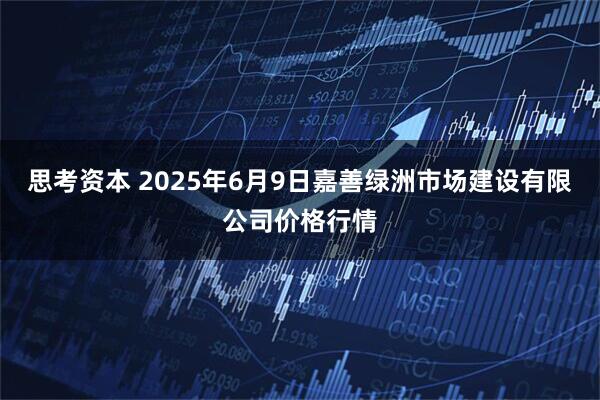 思考资本 2025年6月9日嘉善绿洲市场建设有限公司价格行情