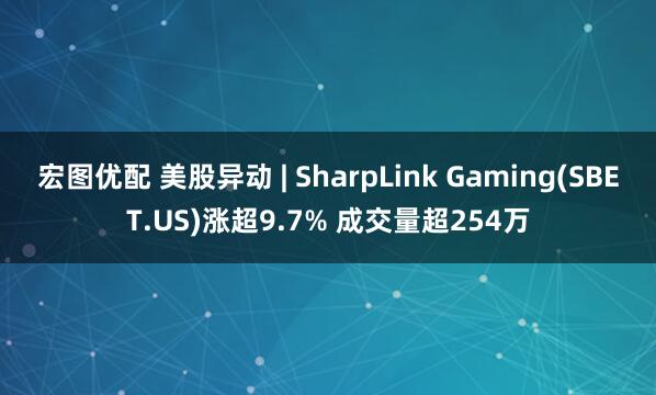 宏图优配 美股异动 | SharpLink Gaming(SBET.US)涨超9.7% 成交量超254万