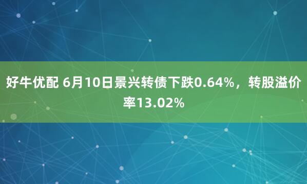 好牛优配 6月10日景兴转债下跌0.64%，转股溢价率13.02%