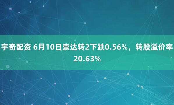 宇奇配资 6月10日崇达转2下跌0.56%，转股溢价率20.63%