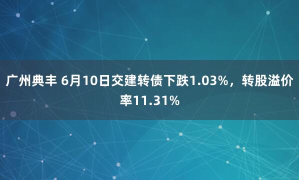 广州典丰 6月10日交建转债下跌1.03%，转股溢价率11.31%