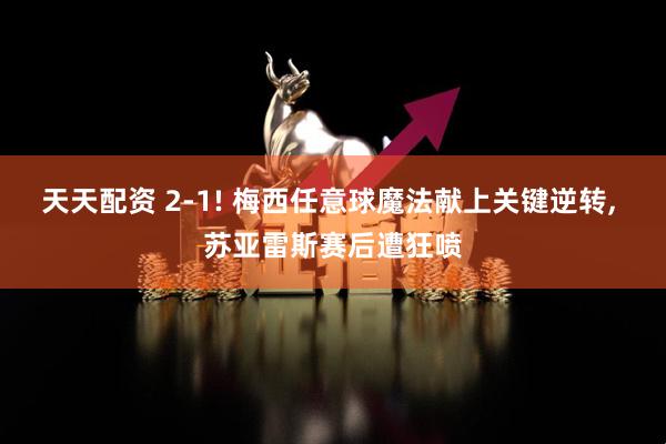 天天配资 2-1! 梅西任意球魔法献上关键逆转, 苏亚雷斯赛后遭狂喷
