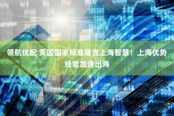 领航优配 美国国家标准蕴含上海智慧！上海优势经验加速出海