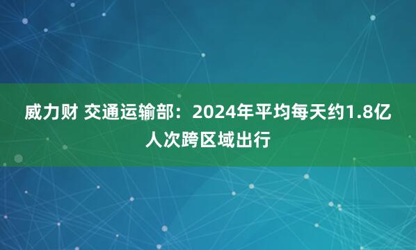 威力财 交通运输部：2024年平均每天约1.8亿人次跨区域出行