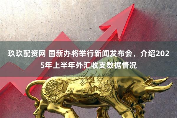 玖玖配资网 国新办将举行新闻发布会，介绍2025年上半年外汇收支数据情况