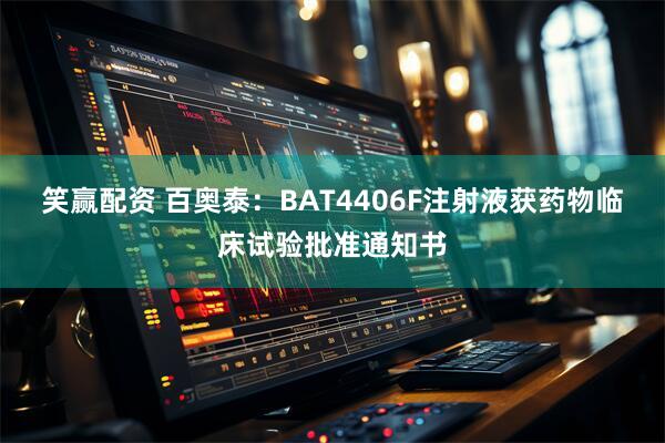 笑赢配资 百奥泰：BAT4406F注射液获药物临床试验批准通知书