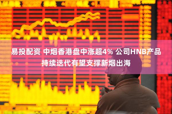 易投配资 中烟香港盘中涨超4% 公司HNB产品持续迭代有望支撑新烟出海