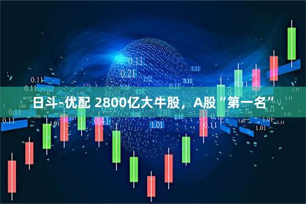 日斗-优配 2800亿大牛股，A股“第一名”