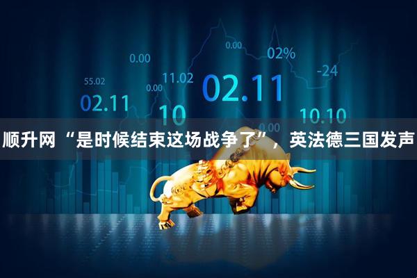顺升网 “是时候结束这场战争了”，英法德三国发声