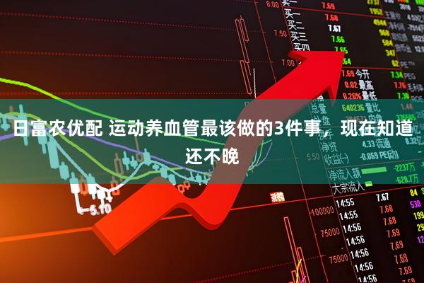 日富农优配 运动养血管最该做的3件事，现在知道还不晚