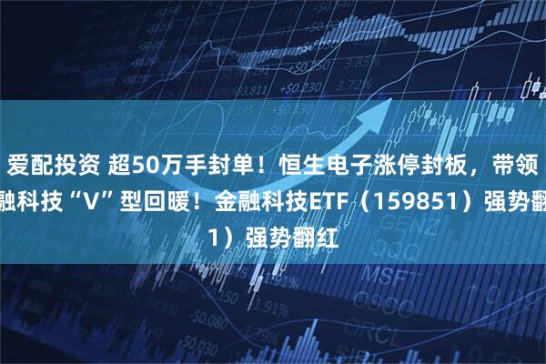 爱配投资 超50万手封单！恒生电子涨停封板，带领金融科技“V”型回暖！金融科技ETF（159851）强势翻红