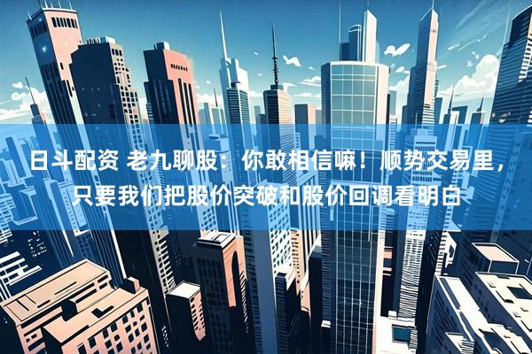 日斗配资 老九聊股:你敢相信嘛!顺势交易里,只要我们把股价突破和股价回调看明白