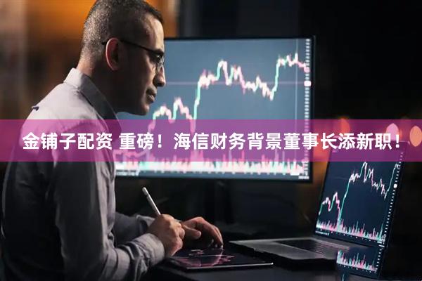 金铺子配资 重磅！海信财务背景董事长添新职！