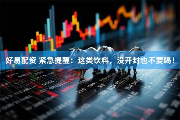 好易配资 紧急提醒：这类饮料，没开封也不要喝！