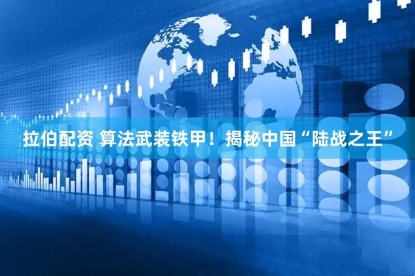 拉伯配资 算法武装铁甲！揭秘中国“陆战之王”