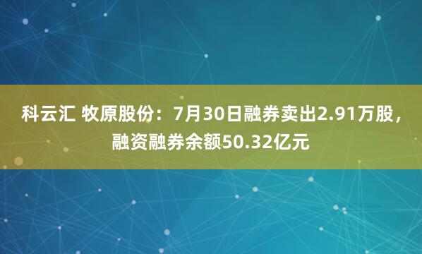 科云汇 牧原股份：7月30日融券卖出2.91万股，融资融券余额50.32亿元