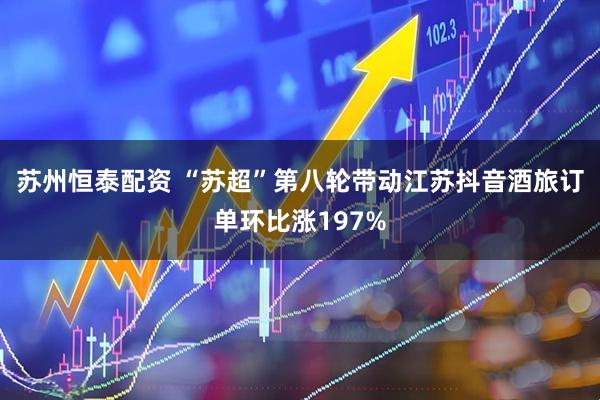 苏州恒泰配资 “苏超”第八轮带动江苏抖音酒旅订单环比涨197%
