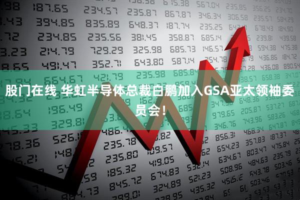 股门在线 华虹半导体总裁白鹏加入GSA亚太领袖委员会！