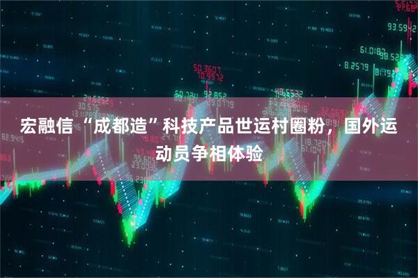 宏融信 “成都造”科技产品世运村圈粉，国外运动员争相体验