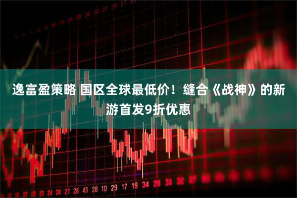 逸富盈策略 国区全球最低价！缝合《战神》的新游首发9折优惠