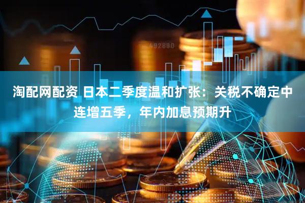 淘配网配资 日本二季度温和扩张：关税不确定中连增五季，年内加息预期升