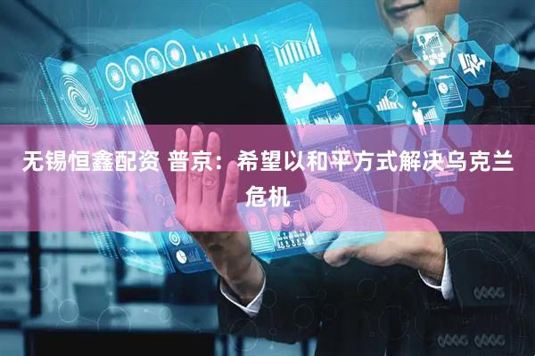 无锡恒鑫配资 普京：希望以和平方式解决乌克兰危机