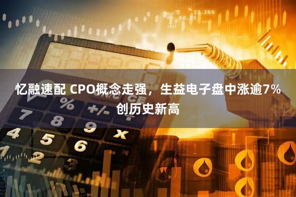 忆融速配 CPO概念走强，生益电子盘中涨逾7%创历史新高