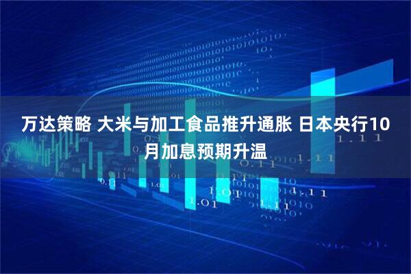 万达策略 大米与加工食品推升通胀 日本央行10月加息预期升温