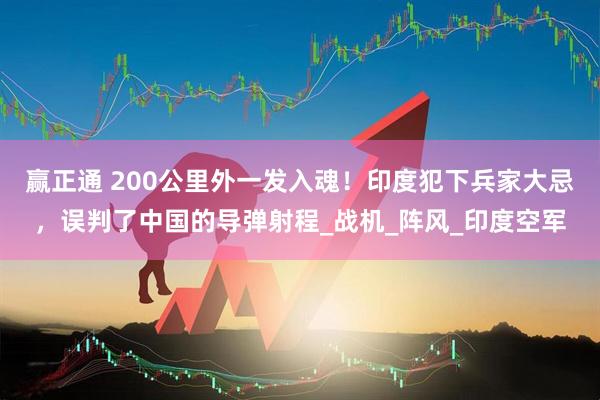 赢正通 200公里外一发入魂!印度犯下兵家大忌,误判了中国的导弹射程_战机_阵风_印度空军