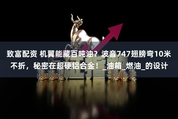 致富配资 机翼能藏百吨油?波音747翅膀弯10米不折,秘密在超硬铝合金!_油箱_燃油_的设计