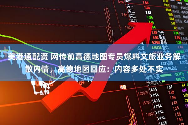 美港通配资 网传前高德地图专员爆料文旅业务解散内情,高德地图回应:内容多处不实