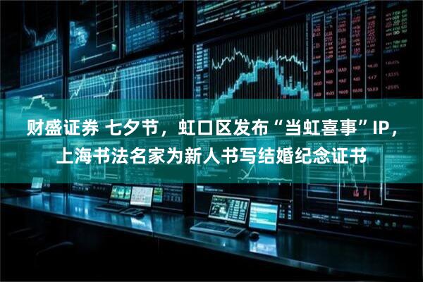 财盛证券 七夕节，虹口区发布“当虹喜事”IP，上海书法名家为新人书写结婚纪念证书