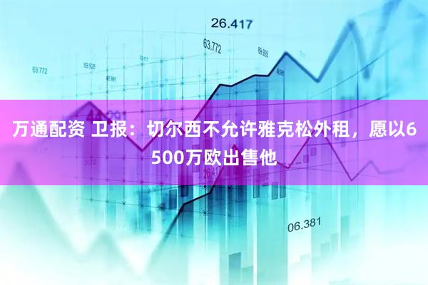 万通配资 卫报:切尔西不允许雅克松外租,愿以6500万欧出售他