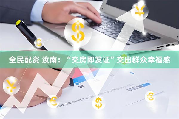 全民配资 汝南:“交房即发证”交出群众幸福感
