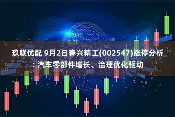 玖联优配 9月2日春兴精工(002547)涨停分析: 汽车零部件增长、治理优化驱动