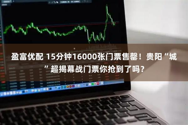 盈富优配 15分钟16000张门票售罄!贵阳“城”超揭幕战门票你抢到了吗?